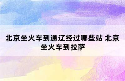 北京坐火车到通辽经过哪些站 北京坐火车到拉萨